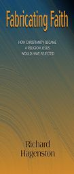 Fabricating Faith: How Christianity Became a Religion Jesus Would Have Rejected by Richard Hagenston Paperback Book