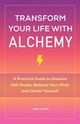 Transform Your Life with Alchemy: A Practical Guide to Dissolve Self-Doubt, Balance Your Mind, and Center Yourself by Karen Frazier Paperback Book