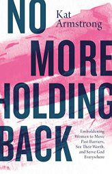 No More Holding Back: Emboldening Women to Move Past Barriers, See Their Worth, and Serve God Everywhere by Kat Armstrong Paperback Book
