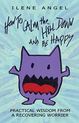 How to Calm the Hell Down and Be Happy: Practical Wisdom from a Recovering Worrier by Ilene Angel Paperback Book
