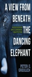 A View from Beneath the Dancing Elephant: Rediscovering IBM's Corporate Constitution by Peter E. Greulich Paperback Book