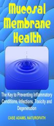 Mucosal Membrane Health: The Key to Preventing Inflammatory Conditions, Infections, Toxicity and Degeneration by Case Adams Naturopath Paperback Book