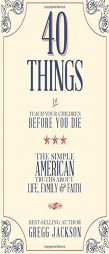 40 Things To Teach Your Children Before You Die: The Simple American Truths About Life, Family & Faith by Gregg Jackson Paperback Book