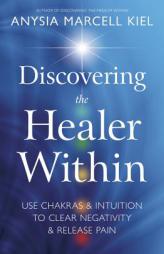 Discovering the Healer Within: Use Chakras & Intuition to Clear Negativity & Release Pain by Anysia Marcell Kiel Paperback Book