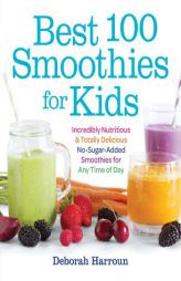 Best 100 Smoothies for Kids: Incredibly Nutritious and Totally Delicious No-Sugar-Added Smoothies for Any Time of Day by Deborah Harroun Paperback Book