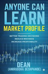 Anyone Can Learn Market Profile: Better Trading Decisions - Reduce Mistakes - Increase Profitability by (dean) Aniruddha Deshpande Paperback Book