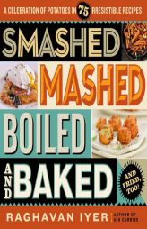 Smashed, Mashed, Boiled, and Baked: A Celebration of Potatoes in 75 Irresistible Recipes by Raghavan Iyer Paperback Book