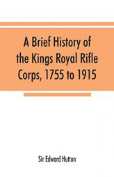 A brief history of the Kings Royal Rifle Corps, 1755 to 1915 by Sir Edward Hutton Paperback Book