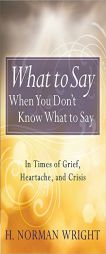 What to Say When You Don't Know What to Say: In Times of Grief, Heartache, and Crisis by H. Norman Wright Paperback Book