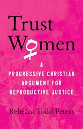 Trust Women: A Progressive Christian Argument for Reproductive Justice by Rebecca Todd Peters Paperback Book