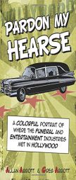 Pardon My Hearse: A Colorful Portrait of Where the Funeral and Entertainment Industries Met in Hollywood by Allan Abbott Paperback Book