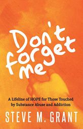 Don’t Forget Me: A Lifeline of HOPE for Those Touched by Substance Abuse and Addiction by Steve Grant Paperback Book