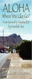 ALOHA Where You Like Go?: From Survival to Satisfaction by Honolulu Taxi by Cloudia W. Charters Paperback Book