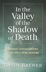 In the Valley of the Shadow of Death: Honest Conversations from Life's Final Journey by Randy Brewer Paperback Book