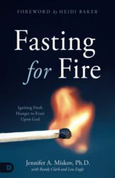 Fasting for Fire: Igniting Fresh Hunger to Feast Upon God by Jennifer A. Miskov Paperback Book