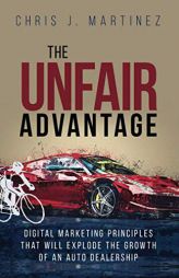 The Unfair Advantage: Digital Marketing Principles that Will Explode the Growth of an Auto Dealership by Chris J. Martinez Paperback Book