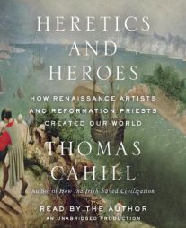 Heretics and Heroes: How Renaissance Artists and Reformation Priests Created Our World by Thomas Cahill Paperback Book