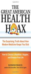The Great American Health Hoax: The Surprising Truth about How Modern Medicine Keeps You Sick How to Choose a Healthier, Happier, and Disease-Free Lif by Raymond Francis Paperback Book