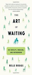 The Art of Waiting: On Fertility, Medicine, and Motherhood by Belle Boggs Paperback Book