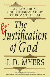 The Re-Justification of God: An Exegetical and Theological Study of Romans 9:10-24 by J. D. Myers Paperback Book