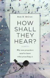 How Shall They Hear?: Why Non-Preachers Need to Know What Preaching Is by Ryan McGraw Paperback Book