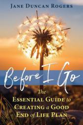 Before I Go: The Essential Guide to Creating a Good End of Life Plan by Jane Duncan Rogers Paperback Book