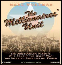 The Millionaires' Unit: The Aristocratic Flyboys Who Fought the Great War and Invented American Air Power by Marc Wortman Paperback Book