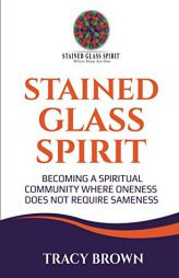 Stained Glass Spirit: Becoming a Spiritual Community Where Oneness Does Not Require Sameness by Tracy Brown Paperback Book
