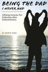 Being the Dad I Never Had: Lifelong Lessons for Fathering After Fatherlessness by Dr David R. Inniss Paperback Book