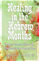 Healing in the Hebrew Months: Prophetic Strategies Hidden in the Tribes, Constellations, Gates, and Gems by Seneca Schurbon Paperback Book