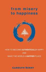 From Misery to Happiness: How to Become Authentically Happy and Make the World a Happier Place by Carolyn Berry Paperback Book