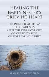 Healing the Empty Nester's Grieving Heart: 100 Practical Ideas for Parents After the Kids Move Out, Go Off to College, or Start Taking Flight (Healing by Alan D. Wolfelt Paperback Book