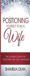 Positioning Yourself to be a Wife, The Ultimate Guide to your first and only marriage by Mrs Shamieka a. Dean Paperback Book