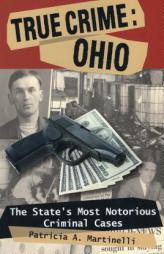 True Crime: Ohio: The State's Most Notorious Criminal Cases by Patricia A. Martinelli Paperback Book