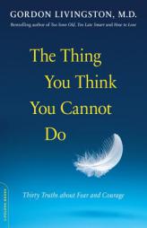 The Thing You Think You Cannot Do: Thirty Truths about Fear and Courage by Gordon Livingston Paperback Book