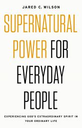 Supernatural Power for Everyday People: Experiencing God's Extraordinary Spirit in Your Ordinary Life by Jared C. Wilson Paperback Book