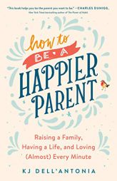 How to be a Happier Parent: Raising a Family, Having a Life, and Loving (Almost) Every Minute by Kj Dell'antonia Paperback Book
