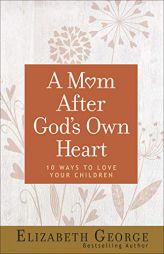 A Mom After God's Own Heart: 10 Ways to Love Your Children by Elizabeth George Paperback Book