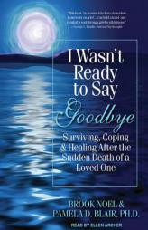 I Wasn't Ready to Say Goodbye: Surviving, Coping, and Healing After the Sudden Death of a Loved One by Brook Noel Paperback Book