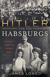 Hitler and the Habsburgs: The Führer's Vendetta Against the Austrian Royals by James Longo Paperback Book