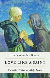 Love like a Saint: Cultivating Virtue with Holy Women by Kelly (Liz) Elizabeth M. Paperback Book