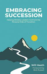 Embracing Succession: Helping Ministry Leaders Confront the Personal Side of Transition by Will Heath Paperback Book