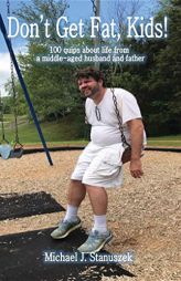 Don't Get Fat, Kids! 100 Quips about Life from a Middle-Aged Husband and Father by Michael J. Stanuszek Paperback Book