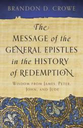 The Message of the General Epistles in the History of Redemption: Wisdom from James, Peter, John, and Jude by Brandon D. Crowe Paperback Book