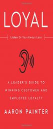 LOYAL: Listen Or You Always Lose: A Leader's Guide to Winning Customer and Employee Loyalty by Aaron Painter Paperback Book