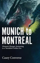 Munich to Montreal: Women's Olympic Swimming in a Tarnished Golden Era by Casey Converse Paperback Book