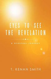 Eyes to See the Revelation: A Spiritual Journey by T. Kenan Smith Paperback Book