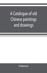 A catalogue of old Chinese paintings and drawings: together with a complete collection of books on Chinese art by Unknown Paperback Book