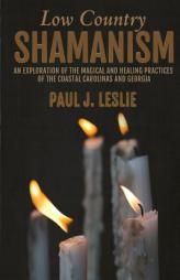 Low Country Shamanism: An Exploration of the Magical and Healing Practices of the Coastal Carolinas and Georgia by Paul J. Leslie Paperback Book