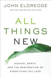 All Things New: Heaven, Earth, and the Restoration of Everything You Love by John Eldredge Paperback Book